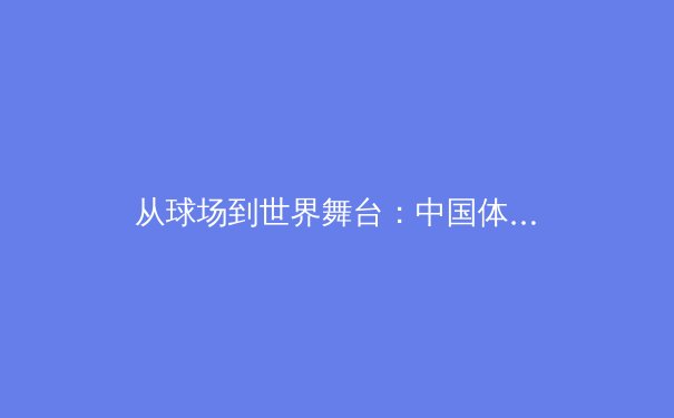 从球场到世界舞台：中国体育产业数字化转型的机遇与挑战