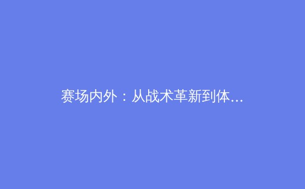 赛场内外：从战术革新到体育精神，深度解析现代体育竞技的多维演变 - 3