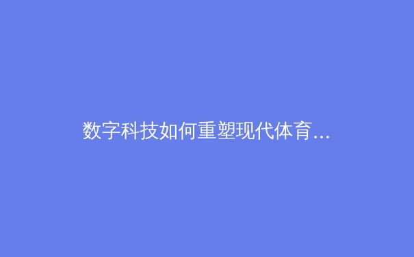 数字科技如何重塑现代体育产业格局 - 3