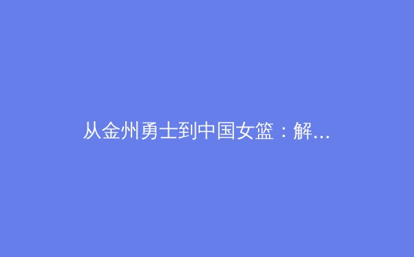 从金州勇士到中国女篮：解析现代篮球战术体系中的空间与节奏革命