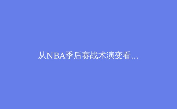从NBA季后赛战术演变看现代篮球发展趋势 - 2